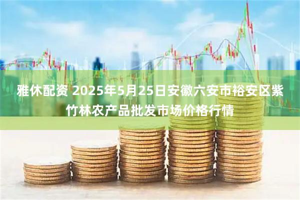雅休配资 2025年5月25日安徽六安市裕安区紫竹林农产品批发市场价格行情