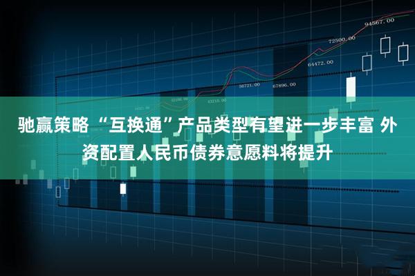 驰赢策略 “互换通”产品类型有望进一步丰富 外资配置人民币债券意愿料将提升