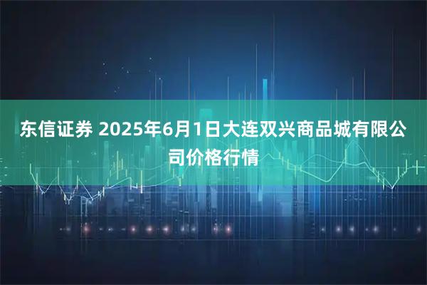 东信证券 2025年6月1日大连双兴商品城有限公司价格行情