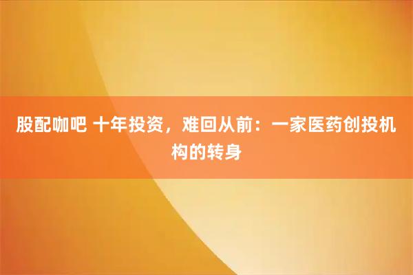 股配咖吧 十年投资，难回从前：一家医药创投机构的转身