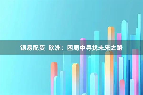 银易配资  欧洲：困局中寻找未来之路