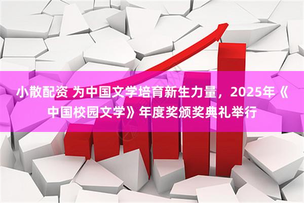 小散配资 为中国文学培育新生力量，2025年《中国校园文学》年度奖颁奖典礼举行