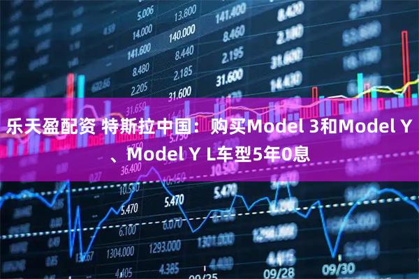 乐天盈配资 特斯拉中国：购买Model 3和Model Y、Model Y L车型5年0息