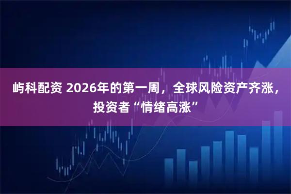 屿科配资 2026年的第一周，全球风险资产齐涨，投资者“情绪高涨”