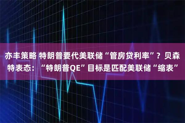 亦丰策略 特朗普要代美联储“管房贷利率”？贝森特表态：“特朗普QE”目标是匹配美联储“缩表”