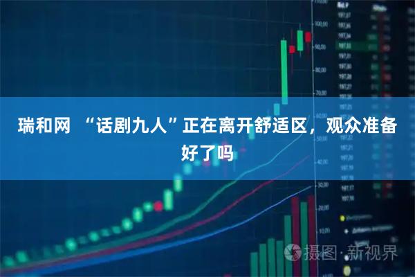 瑞和网  “话剧九人”正在离开舒适区，观众准备好了吗