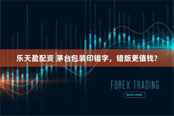 乐天盈配资 茅台包装印错字，错版更值钱?