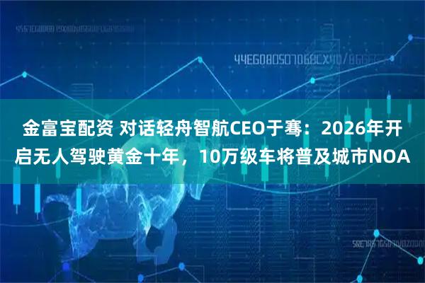 金富宝配资 对话轻舟智航CEO于骞：2026年开启无人驾驶黄金十年，10万级车将普及城市NOA