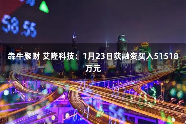 犇牛聚财 艾隆科技：1月23日获融资买入51518万元