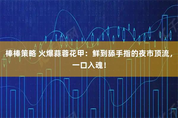 棒棒策略 火爆蒜蓉花甲：鲜到舔手指的夜市顶流，一口入魂！