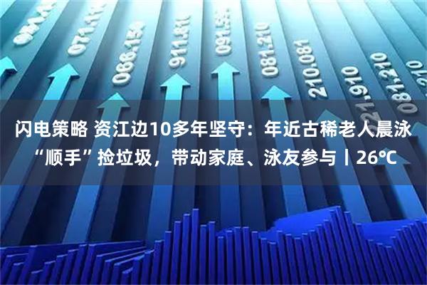 闪电策略 资江边10多年坚守：年近古稀老人晨泳“顺手”捡垃圾，带动家庭、泳友参与丨26℃