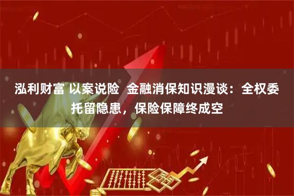 泓利财富 以案说险  金融消保知识漫谈：全权委托留隐患，保险保障终成空