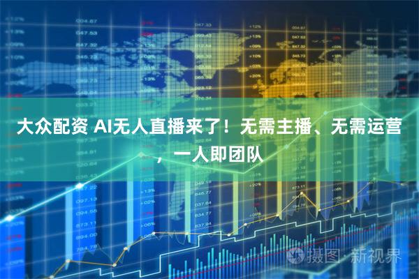 大众配资 AI无人直播来了！无需主播、无需运营，一人即团队