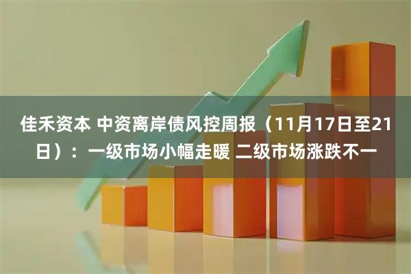 佳禾资本 中资离岸债风控周报（11月17日至21日）：一级市场小幅走暖 二级市场涨跌不一