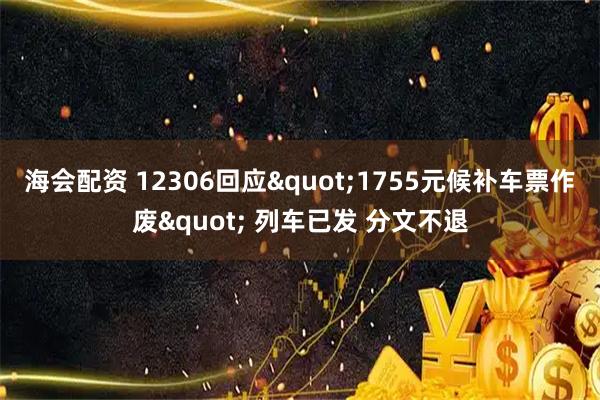 海会配资 12306回应"1755元候补车票作废" 列车已发 分文不退