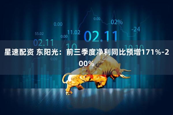 星速配资 东阳光：前三季度净利同比预增171%-200%