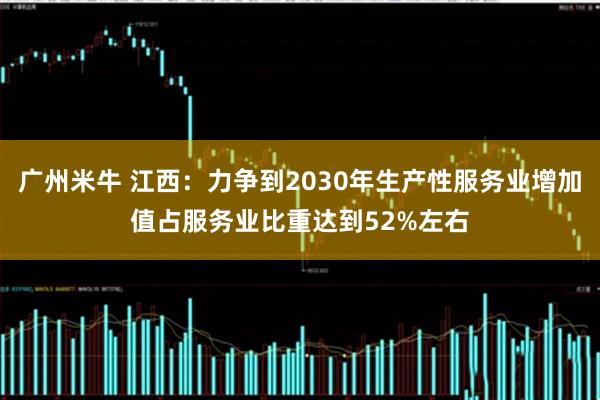 广州米牛 江西：力争到2030年生产性服务业增加值占服务业比重达到52%左右