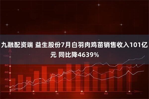 九融配资端 益生股份7月白羽肉鸡苗销售收入101亿元 同比降4639%