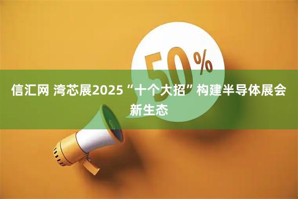 信汇网 湾芯展2025“十个大招”构建半导体展会新生态