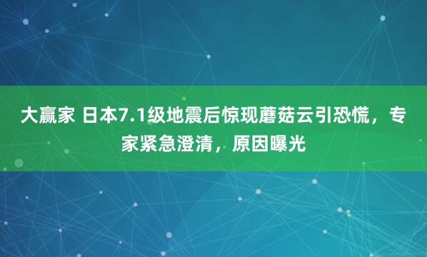 大赢家 日本7.1级地震后惊现蘑菇云引恐慌，专家紧急澄清，原因曝光
