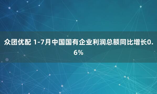 众团优配 1-7月中国国有企业利润总额同比增长0.6%